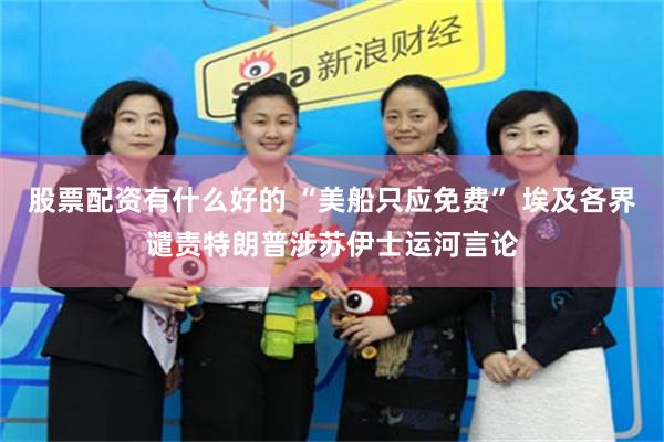 股票配资有什么好的 “美船只应免费” 埃及各界谴责特朗普涉苏伊士运河言论