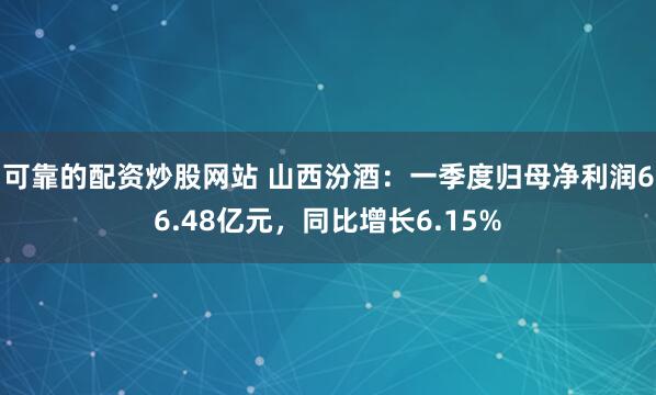可靠的配资炒股网站 山西汾酒：一季度归母净利润66.48亿元，同比增长6.15%