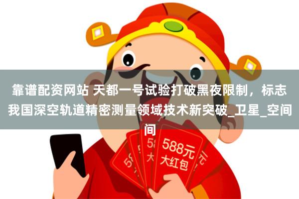 靠谱配资网站 天都一号试验打破黑夜限制，标志我国深空轨道精密测量领域技术新突破_卫星_空间