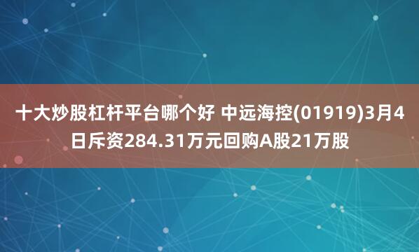 十大炒股杠杆平台哪个好 中远海控(01919)3月4日斥资284.31万元回购A股21万股