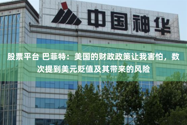 股票平台 巴菲特：美国的财政政策让我害怕，数次提到美元贬值及其带来的风险