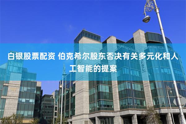 白银股票配资 伯克希尔股东否决有关多元化和人工智能的提案