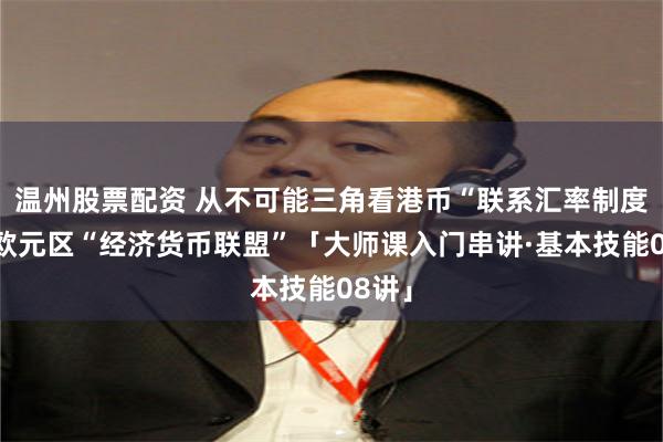 温州股票配资 从不可能三角看港币“联系汇率制度”与欧元区“经济货币联盟”「大师课入门串讲·基本技能08讲」