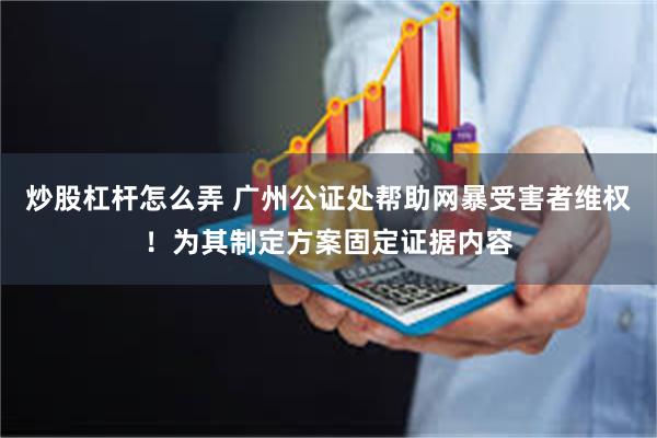 炒股杠杆怎么弄 广州公证处帮助网暴受害者维权！为其制定方案固定证据内容