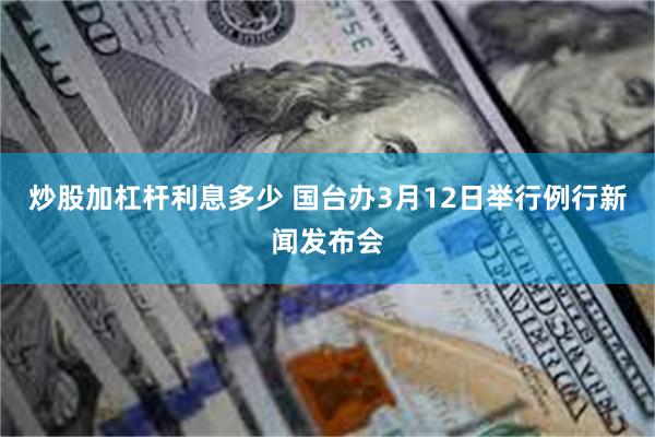 炒股加杠杆利息多少 国台办3月12日举行例行新闻发布会