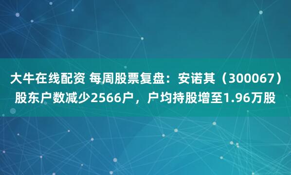 大牛在线配资 每周股票复盘：安诺其（300067）股东户数减少2566户，户均持股增至1.96万股