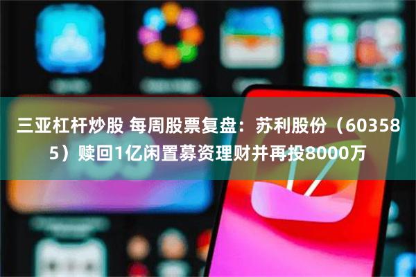 三亚杠杆炒股 每周股票复盘：苏利股份（603585）赎回1亿闲置募资理财并再投8000万