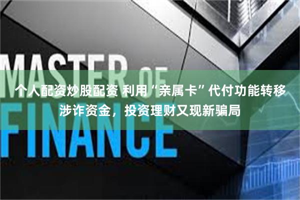 个人配资炒股配资 利用“亲属卡”代付功能转移涉诈资金，投资理财又现新骗局