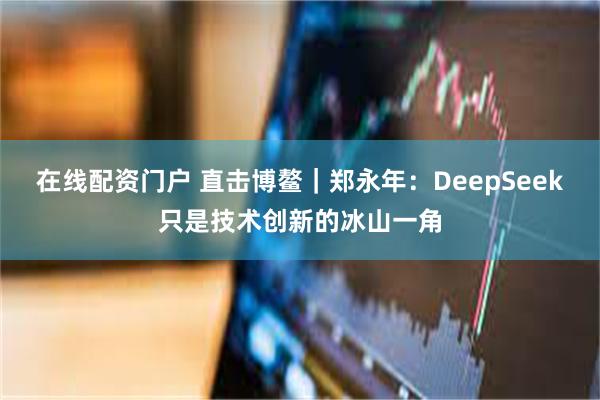 在线配资门户 直击博鳌｜郑永年：DeepSeek只是技术创新的冰山一角