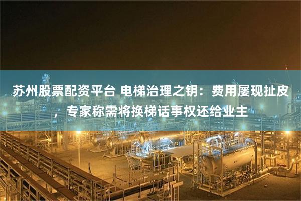 苏州股票配资平台 电梯治理之钥：费用屡现扯皮，专家称需将换梯话事权还给业主