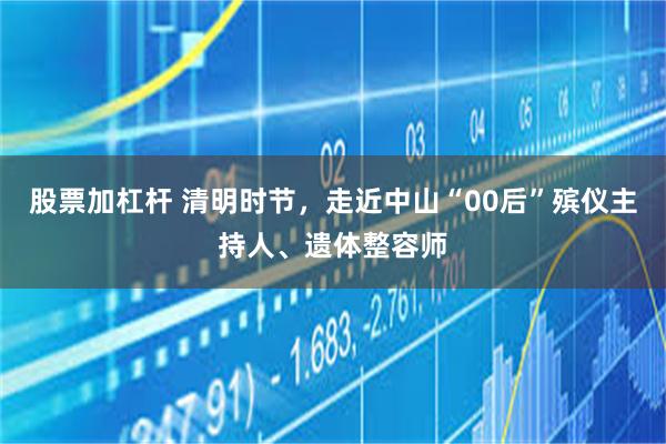 股票加杠杆 清明时节，走近中山“00后”殡仪主持人、遗体整容师