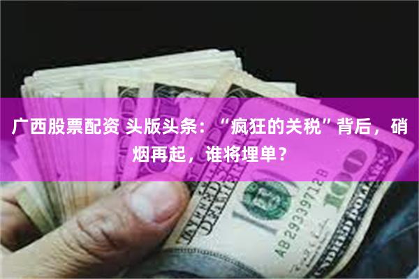 广西股票配资 头版头条：“疯狂的关税”背后，硝烟再起，谁将埋单？