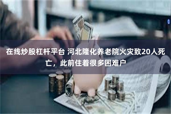 在线炒股杠杆平台 河北隆化养老院火灾致20人死亡，此前住着很多困难户