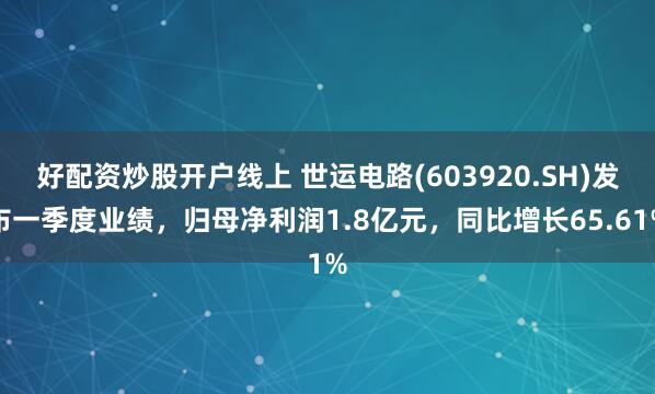 好配资炒股开户线上 世运电路(603920.SH)发布一季度业绩，归母净利润1.8亿元，同比增长65.61%