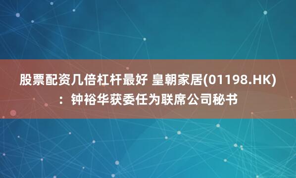 股票配资几倍杠杆最好 皇朝家居(01198.HK)：钟裕华获委任为联席公司秘书