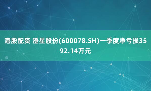 港股配资 澄星股份(600078.SH)一季度净亏损3592.14万元
