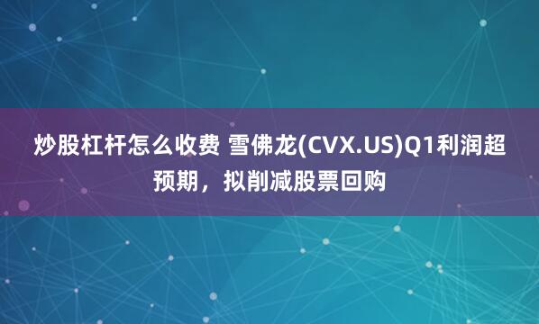 炒股杠杆怎么收费 雪佛龙(CVX.US)Q1利润超预期，拟削减股票回购