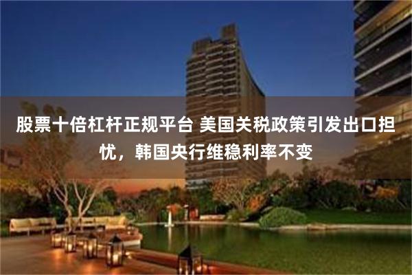 股票十倍杠杆正规平台 美国关税政策引发出口担忧，韩国央行维稳利率不变