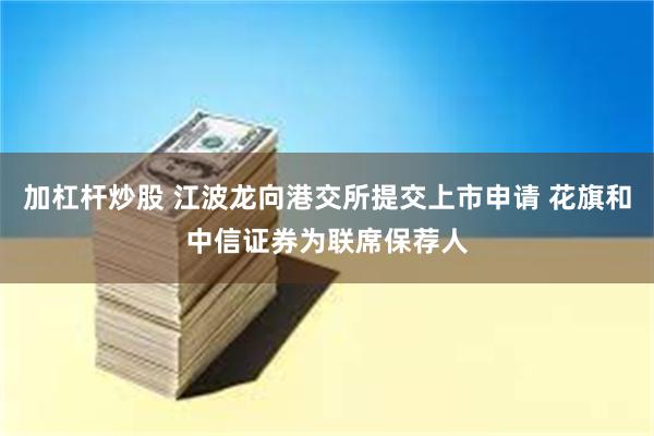 加杠杆炒股 江波龙向港交所提交上市申请 花旗和中信证券为联席保荐人