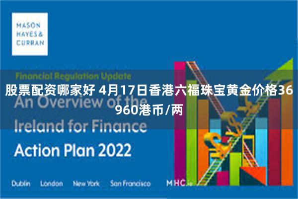 股票配资哪家好 4月17日香港六福珠宝黄金价格36960港币/两