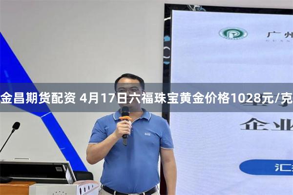 金昌期货配资 4月17日六福珠宝黄金价格1028元/克