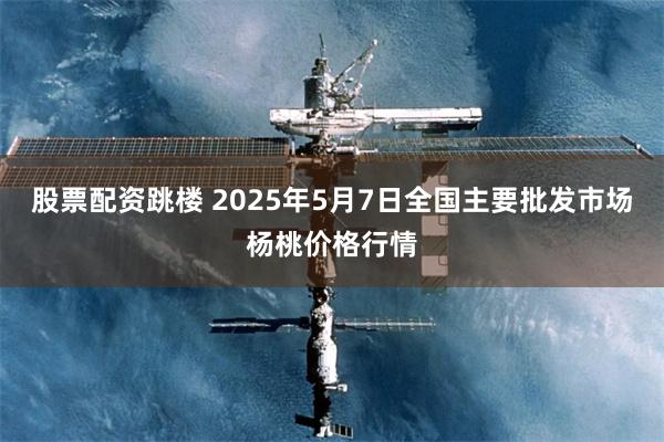 股票配资跳楼 2025年5月7日全国主要批发市场杨桃价格行情