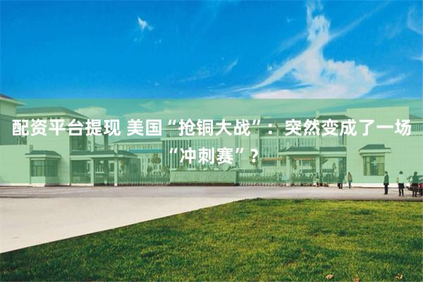 配资平台提现 美国“抢铜大战”：突然变成了一场“冲刺赛”？