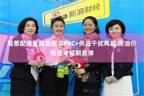 股票配资是真是假 OPEC+供应干扰再起 原油价格迎来短期反弹