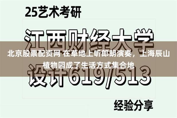 北京股票配资网 在草地上听郎朗演奏，上海辰山植物园成了生活方式集合地