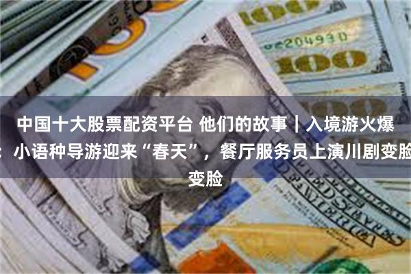 中国十大股票配资平台 他们的故事｜入境游火爆：小语种导游迎来“春天”，餐厅服务员上演川剧变脸