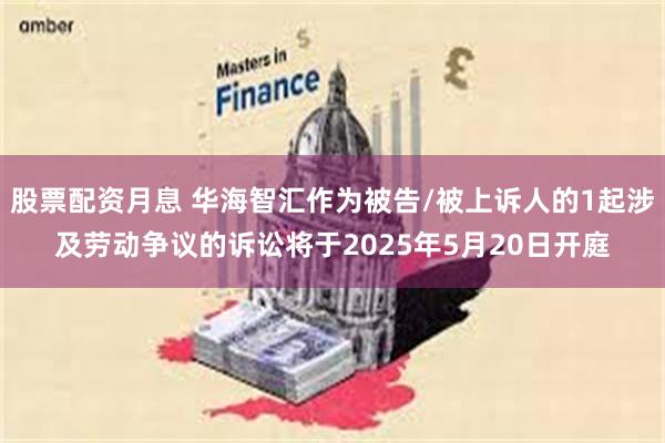 股票配资月息 华海智汇作为被告/被上诉人的1起涉及劳动争议的诉讼将于2025年5月20日开庭