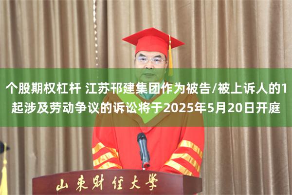 个股期权杠杆 江苏邗建集团作为被告/被上诉人的1起涉及劳动争议的诉讼将于2025年5月20日开庭