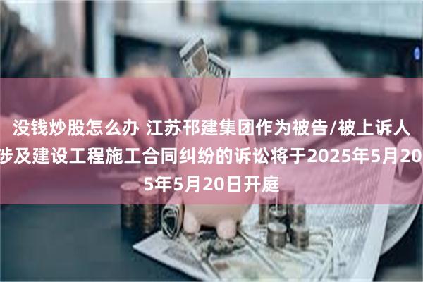 没钱炒股怎么办 江苏邗建集团作为被告/被上诉人的1起涉及建设工程施工合同纠纷的诉讼将于2025年5月20日开庭