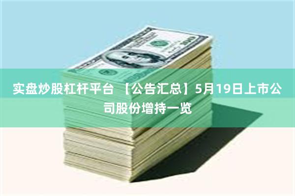 实盘炒股杠杆平台 【公告汇总】5月19日上市公司股份增持一览
