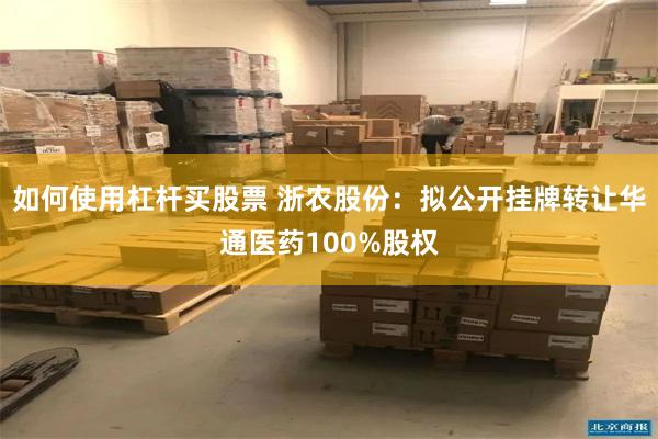 如何使用杠杆买股票 浙农股份：拟公开挂牌转让华通医药100%股权