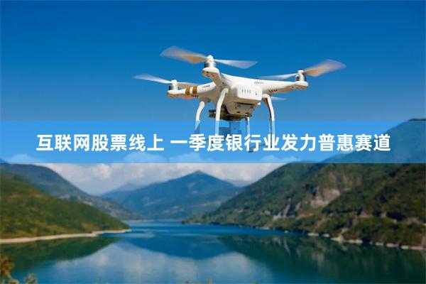 互联网股票线上 一季度银行业发力普惠赛道