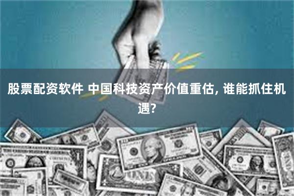 股票配资软件 中国科技资产价值重估, 谁能抓住机遇?