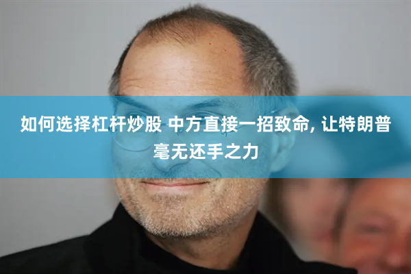如何选择杠杆炒股 中方直接一招致命, 让特朗普毫无还手之力