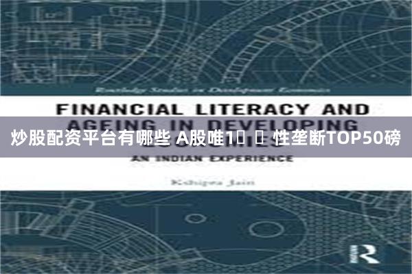炒股配资平台有哪些 A股唯1️⃣性垄断TOP50磅