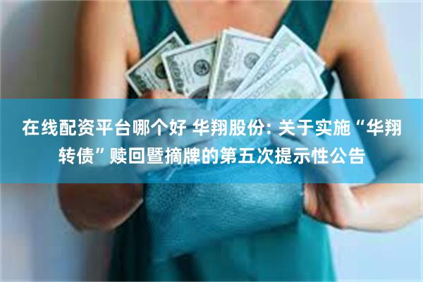 在线配资平台哪个好 华翔股份: 关于实施“华翔转债”赎回暨摘牌的第五次提示性公告