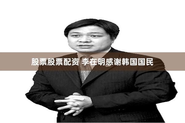 股票股票配资 李在明感谢韩国国民
