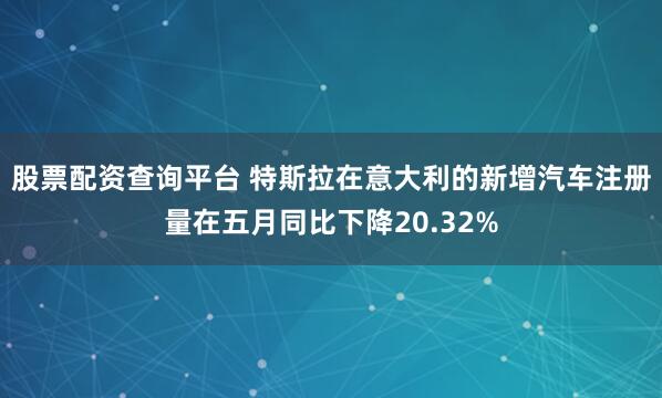 股票配资查询平台 特斯拉在意大利的新增汽车注册量在五月同比下降20.32%