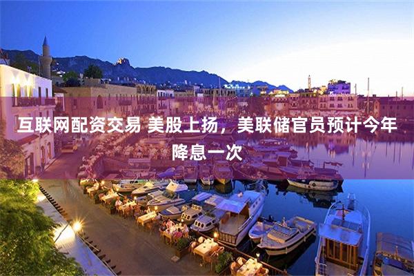 互联网配资交易 美股上扬，美联储官员预计今年降息一次