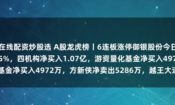 在线配资炒股选 A股龙虎榜丨6连板涨停御银股份今日涨5.74%换手率63.25%，四机构净买入1.07亿，游资量化基金净买入4972万，方新侠净卖出5286万，越王大道净卖出2853万