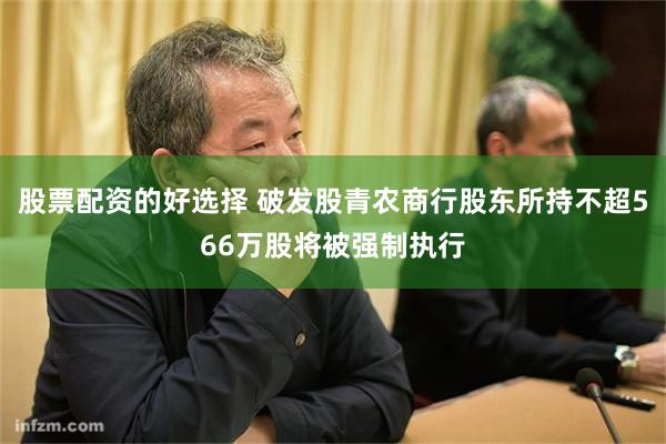 股票配资的好选择 破发股青农商行股东所持不超566万股将被强制执行