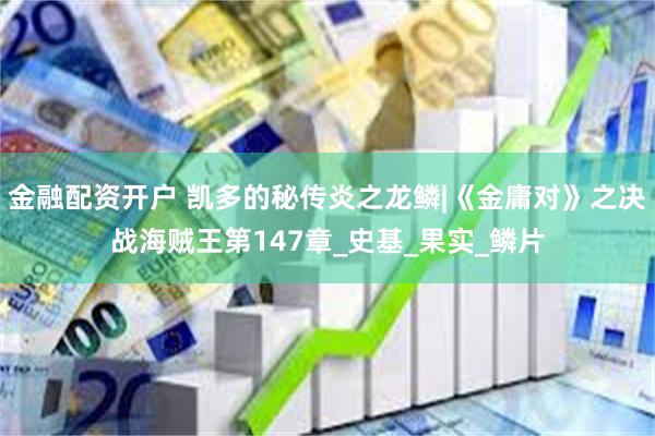 金融配资开户 凯多的秘传炎之龙鳞|《金庸对》之决战海贼王第147章_史基_果实_鳞片