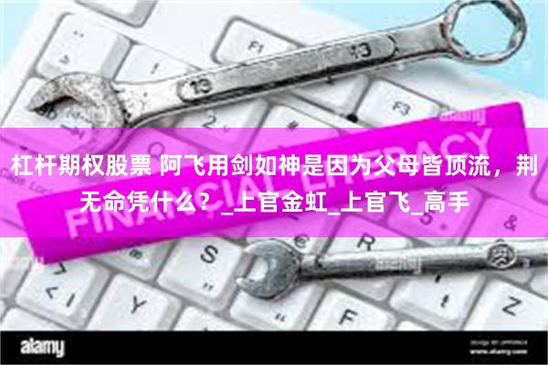 杠杆期权股票 阿飞用剑如神是因为父母皆顶流，荆无命凭什么？_上官金虹_上官飞_高手