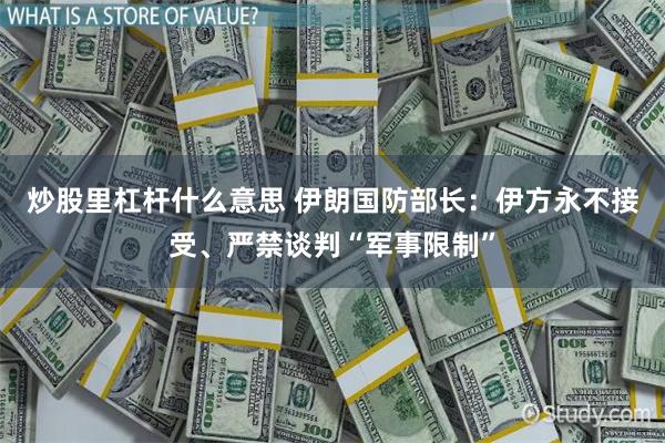 炒股里杠杆什么意思 伊朗国防部长：伊方永不接受、严禁谈判“军事限制”