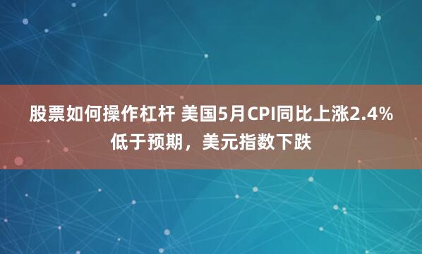 股票如何操作杠杆 美国5月CPI同比上涨2.4%低于预期，美元指数下跌