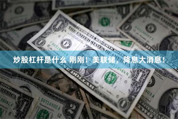 炒股杠杆是什么 刚刚！美联储，降息大消息！